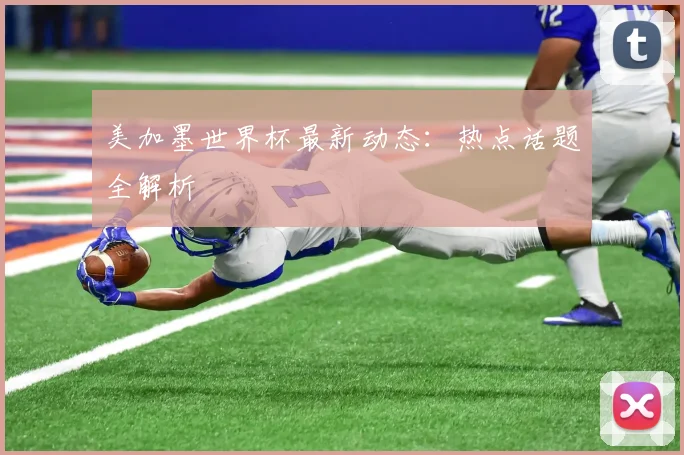 美加墨世界杯最新动态:热点话题全解析
