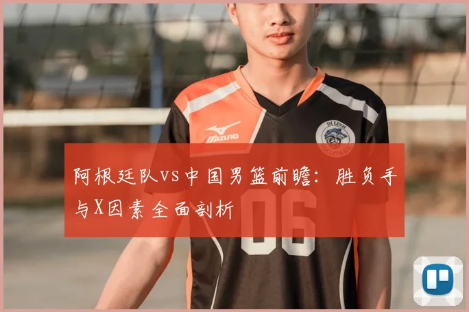 阿根廷队vs中国男篮前瞻：胜负手与X因素全面剖析