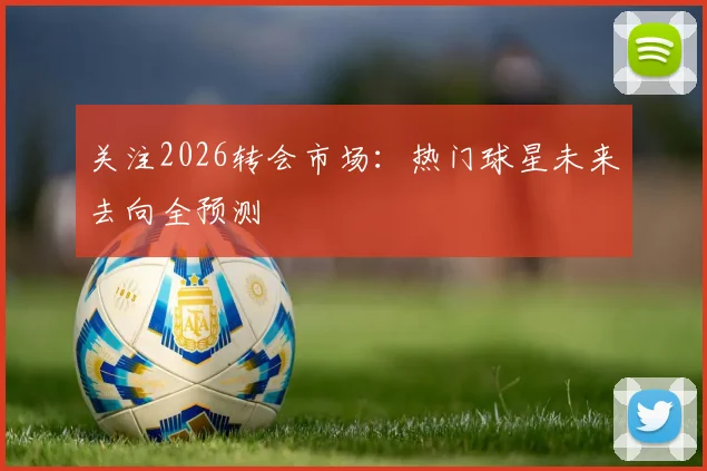 关注2026转会市场：热门球星未来去向全预测
