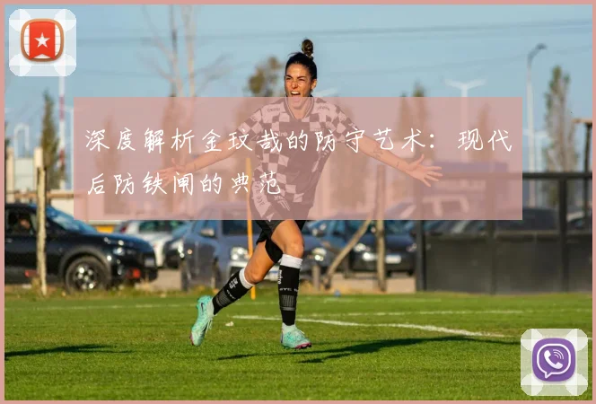 深度解析金玟哉的防守艺术:现代后防铁闸的典范
