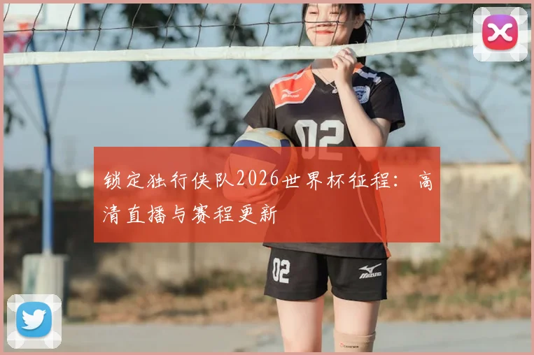 锁定独行侠队2026世界杯征程:高清直播与赛程更新