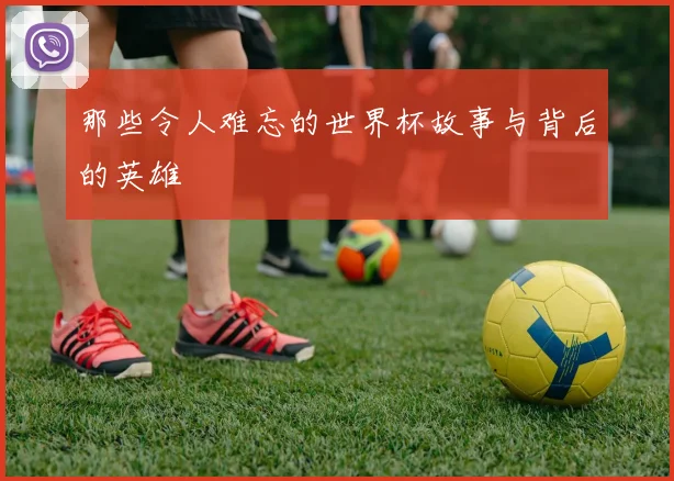 那些令人难忘的世界杯故事与背后的英雄