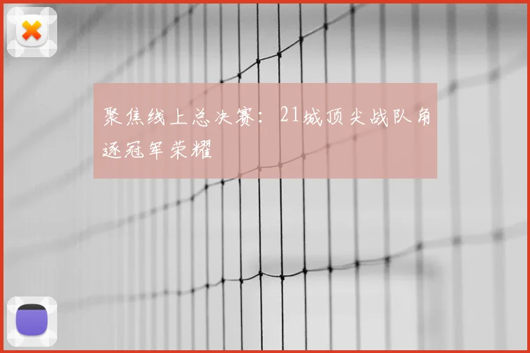 聚焦线上总决赛:21城顶尖战队角逐冠军荣耀