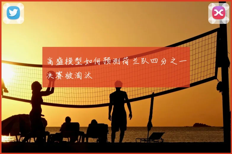 高盛模型如何预测荷兰队四分之一决赛被淘汰